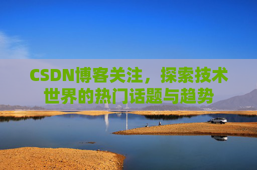 CSDN博客关注,探索技术世界的热门话题与趋势