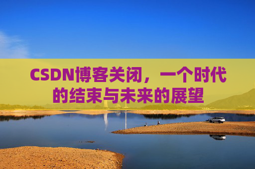 CSDN博客关闭,一个时代的结束与未来的展望